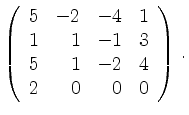 $\displaystyle \left(\begin{array}{*{4}{r}}
5 & -2 & -4 & 1\\
1 & 1 & -1 & 3\\
5 & 1 & -2 & 4\\
2 & 0 & 0 & 0\\
\end{array}\right)\,.$