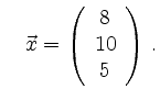 $\displaystyle \quad
\vec{x}=\left(\begin{array}{c}8\\ 10\\ 5\end{array}\right)\,.
$