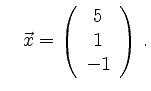 $\displaystyle \quad
\vec{x}=\left(\begin{array}{c}5\\ 1\\ -1\end{array}\right)\,.
$