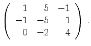$\displaystyle \left(\begin{array}{*{3}{r}}
1 & 5 & -1\\
-1 & -5 & 1\\
0 & -2 & 4\\
\end{array}\right)\,.$