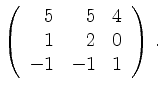 $\displaystyle \left(\begin{array}{*{3}{r}}
5 & 5 & 4\\
1 & 2 & 0\\
-1 & -1 & 1\\
\end{array}\right)\,.$