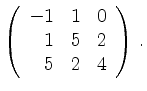 $\displaystyle \left(\begin{array}{*{3}{r}}
-1 & 1 & 0\\
1 & 5 & 2\\
5 & 2 & 4\\
\end{array}\right)\,.$