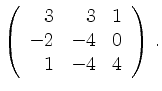 $\displaystyle \left(\begin{array}{*{3}{r}}
3 & 3 & 1\\
-2 & -4 & 0\\
1 & -4 & 4\\
\end{array}\right)\,.$