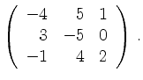 $\displaystyle \left(\begin{array}{*{3}{r}}
-4 & 5 & 1\\
3 & -5 & 0\\
-1 & 4 & 2\\
\end{array}\right)\,.$