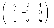 $\displaystyle \left(\begin{array}{*{3}{r}}
4 & -3 & -4\\
1 & -1 & 0\\
-1 & 5 & 4\\
\end{array}\right)\,.$