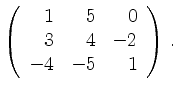 $\displaystyle \left(\begin{array}{*{3}{r}}
1 & 5 & 0\\
3 & 4 & -2\\
-4 & -5 & 1\\
\end{array}\right)\,.$