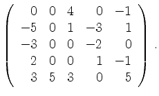 $\displaystyle \left(\begin{array}{*{5}{r}}
0 & 0 & 4 & 0 & -1\\
-5 & 0 & 1 & -...
... 0 & -2 & 0\\
2 & 0 & 0 & 1 & -1\\
3 & 5 & 3 & 0 & 5\\
\end{array}\right)\,.$