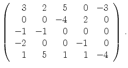 $\displaystyle \left(\begin{array}{*{5}{r}}
3 & 2 & 5 & 0 & -3\\
0 & 0 & -4 & 2...
...0 & 0 & 0\\
-2 & 0 & 0 & -1 & 0\\
1 & 5 & 1 & 1 & -4\\
\end{array}\right)\,.$