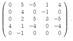 $\displaystyle \left(\begin{array}{*{5}{r}}
0 & 5 & -5 & 1 & 4\\
0 & 4 & 0 & -1...
... & 3 & -5\\
4 & 1 & -4 & 0 & -4\\
0 & -1 & 0 & 0 & 0\\
\end{array}\right)\,.$