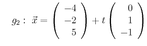 $\displaystyle \quad g_2:\ \vec{x}=\left(\begin{array}{r} -4 \\ -2 \\ 5 \end{array}\right) + t \left(\begin{array}{r} 0 \\ 1 \\ -1 \end{array}\right)$