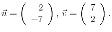 $\displaystyle \vec{u} =
\left(\begin{array}{r}
2\\
-7\\
\end{array}\right),
\,\vec{v} =
\left(\begin{array}{r}
7\\
2\\
\end{array}\right).$