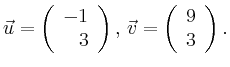 $\displaystyle \vec{u} =
\left(\begin{array}{r}
-1\\
3\\
\end{array}\right),
\,\vec{v} =
\left(\begin{array}{r}
9\\
3\\
\end{array}\right).$