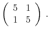 $\displaystyle \left(\begin{array}{*{2}{r}}
5 & 1\\
1 & 5\\
\end{array}\right)\,.$