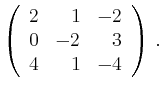 $\displaystyle \left(\begin{array}{*{3}{r}}
2 & 1 & -2\\
0 & -2 & 3\\
4 & 1 & -4\\
\end{array}\right)\,.$