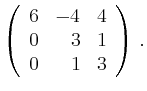 $\displaystyle \left(\begin{array}{*{3}{r}}
6 & -4 & 4\\
0 & 3 & 1\\
0 & 1 & 3\\
\end{array}\right)\,.$
