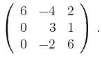 $\displaystyle \left(\begin{array}{*{3}{r}}
6 & -4 & 2\\
0 & 3 & 1\\
0 & -2 & 6\\
\end{array}\right)\,.$