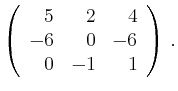 $\displaystyle \left(\begin{array}{*{3}{r}}
5 & 2 & 4\\
-6 & 0 & -6\\
0 & -1 & 1\\
\end{array}\right)\,.$