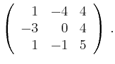 $\displaystyle \left(\begin{array}{*{3}{r}}
1 & -4 & 4\\
-3 & 0 & 4\\
1 & -1 & 5\\
\end{array}\right)\,.$
