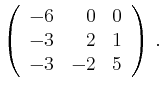 $\displaystyle \left(\begin{array}{*{3}{r}}
-6 & 0 & 0\\
-3 & 2 & 1\\
-3 & -2 & 5\\
\end{array}\right)\,.$
