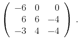 $\displaystyle \left(\begin{array}{*{3}{r}}
-6 & 0 & 0\\
6 & 6 & -4\\
-3 & 4 & -4\\
\end{array}\right)\,.$