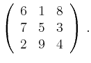 $\displaystyle \left(\begin{array}{ccc}
6 & 1 & 8 \\ 7 & 5 & 3 \\ 2 & 9 & 4
\end{array}\right)\,.
$