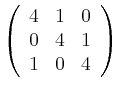 $\displaystyle \left(\begin{array}{ccc}
4 & 1 & 0\\ 0 & 4 & 1 \\ 1 & 0 & 4
\end{array}\right)
$