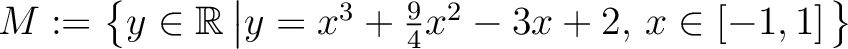 $M:=\left\{y\in\mathbb{R}\left\vert y=x^3 +\frac{9}{4} x^2 -3 x +2 ,\,x\in\left[ -1 , 1 \right]\right.\right\}$