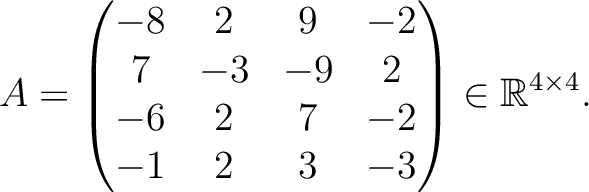 $\displaystyle A =
\begin{pmatrix}
-8&2&9&-2\\ 7&-3&-9&2\\ -6&2&7&-2\\ -1&2&3&-3
\end{pmatrix} \in \mathbb{R}^{4\times 4}.$