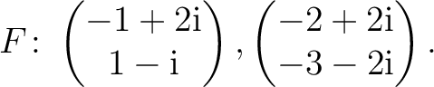 $\displaystyle F\colon
\begin{pmatrix}-1+2{\text i}\\ 1-{\text i} \end{pmatrix},
\begin{pmatrix}-2+2{\text i}\\ -3-2{\text i} \end{pmatrix}.$
