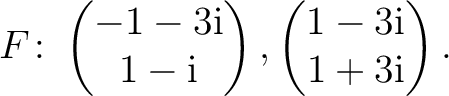 $\displaystyle F\colon
\begin{pmatrix}-1-3{\text i}\\ 1-{\text i} \end{pmatrix},
\begin{pmatrix}1-3{\text i}\\ 1+3{\text i} \end{pmatrix}.$