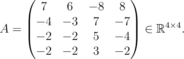 $\displaystyle A =
\begin{pmatrix}
7&6&-8&8\\ -4&-3&7&-7\\ -2&-2&5&-4\\ -2&-2&3&-2
\end{pmatrix} \in \mathbb{R}^{4\times 4}.$