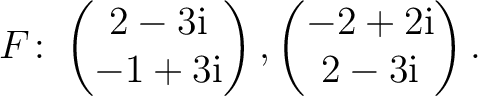 $\displaystyle F\colon
\begin{pmatrix}2-3{\text i}\\ -1+3{\text i} \end{pmatrix},
\begin{pmatrix}-2+2{\text i}\\ 2-3{\text i} \end{pmatrix}.$