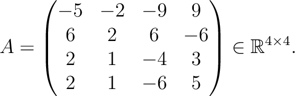 $\displaystyle A =
\begin{pmatrix}
-5&-2&-9&9\\ 6&2&6&-6\\ 2&1&-4&3\\ 2&1&-6&5
\end{pmatrix} \in \mathbb{R}^{4\times 4}.$