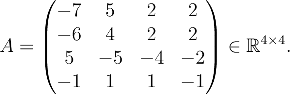 $\displaystyle A =
\begin{pmatrix}
-7&5&2&2\\ -6&4&2&2\\ 5&-5&-4&-2\\ -1&1&1&-1
\end{pmatrix} \in \mathbb{R}^{4\times 4}.$