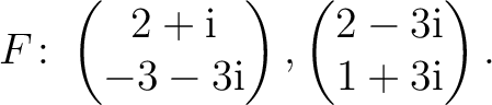 $\displaystyle F\colon
\begin{pmatrix}2+{\text i}\\ -3-3{\text i} \end{pmatrix},
\begin{pmatrix}2-3{\text i}\\ 1+3{\text i} \end{pmatrix}.$