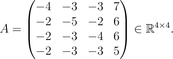 $\displaystyle A =
\begin{pmatrix}
-4&-3&-3&7\\ -2&-5&-2&6\\ -2&-3&-4&6\\ -2&-3&-3&5
\end{pmatrix} \in \mathbb{R}^{4\times 4}.$