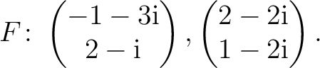 $\displaystyle F\colon
\begin{pmatrix}-1-3{\text i}\\ 2-{\text i} \end{pmatrix},
\begin{pmatrix}2-2{\text i}\\ 1-2{\text i} \end{pmatrix}.$