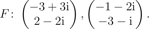 $\displaystyle F\colon
\begin{pmatrix}-3+3{\text i}\\ 2-2{\text i} \end{pmatrix},
\begin{pmatrix}-1-2{\text i}\\ -3-{\text i} \end{pmatrix}.$