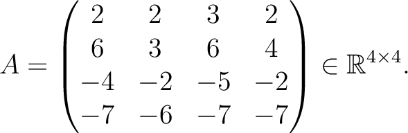 $\displaystyle A =
\begin{pmatrix}
2&2&3&2\\ 6&3&6&4\\ -4&-2&-5&-2\\ -7&-6&-7&-7
\end{pmatrix} \in \mathbb{R}^{4\times 4}.$