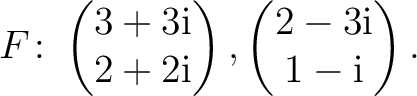 $\displaystyle F\colon
\begin{pmatrix}3+3{\text i}\\ 2+2{\text i} \end{pmatrix},
\begin{pmatrix}2-3{\text i}\\ 1-{\text i} \end{pmatrix}.$