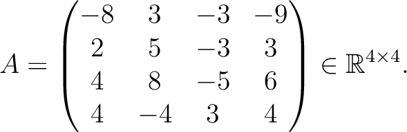 $\displaystyle A =
\begin{pmatrix}
-8&3&-3&-9\\ 2&5&-3&3\\ 4&8&-5&6\\ 4&-4&3&4
\end{pmatrix} \in \mathbb{R}^{4\times 4}.$
