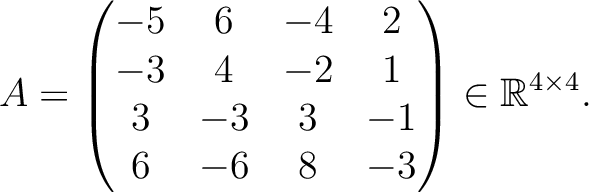 $\displaystyle A =
\begin{pmatrix}
-5&6&-4&2\\ -3&4&-2&1\\ 3&-3&3&-1\\ 6&-6&8&-3
\end{pmatrix} \in \mathbb{R}^{4\times 4}.$