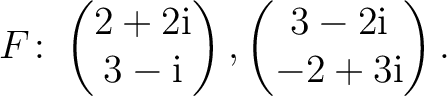 $\displaystyle F\colon
\begin{pmatrix}2+2{\text i}\\ 3-{\text i} \end{pmatrix},
\begin{pmatrix}3-2{\text i}\\ -2+3{\text i} \end{pmatrix}.$