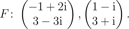 $\displaystyle F\colon
\begin{pmatrix}-1+2{\text i}\\ 3-3{\text i} \end{pmatrix},
\begin{pmatrix}1-{\text i}\\ 3+{\text i} \end{pmatrix}.$
