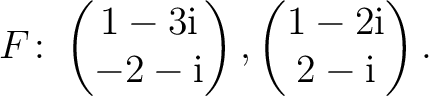 $\displaystyle F\colon
\begin{pmatrix}1-3{\text i}\\ -2-{\text i} \end{pmatrix},
\begin{pmatrix}1-2{\text i}\\ 2-{\text i} \end{pmatrix}.$