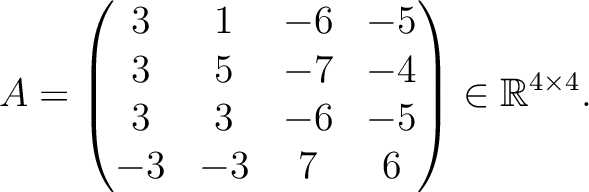 $\displaystyle A =
\begin{pmatrix}
3&1&-6&-5\\ 3&5&-7&-4\\ 3&3&-6&-5\\ -3&-3&7&6
\end{pmatrix} \in \mathbb{R}^{4\times 4}.$