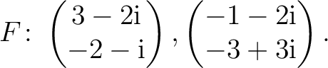 $\displaystyle F\colon
\begin{pmatrix}3-2{\text i}\\ -2-{\text i} \end{pmatrix},
\begin{pmatrix}-1-2{\text i}\\ -3+3{\text i} \end{pmatrix}.$
