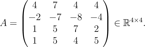 $\displaystyle A =
\begin{pmatrix}
4&7&4&4\\ -2&-7&-8&-4\\ 1&5&7&2\\ 1&5&4&5
\end{pmatrix} \in \mathbb{R}^{4\times 4}.$