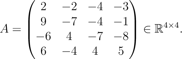 $\displaystyle A =
\begin{pmatrix}
2&-2&-4&-3\\ 9&-7&-4&-1\\ -6&4&-7&-8\\ 6&-4&4&5
\end{pmatrix} \in \mathbb{R}^{4\times 4}.$