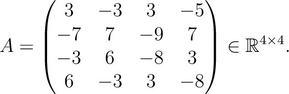 $\displaystyle A =
\begin{pmatrix}
3&-3&3&-5\\ -7&7&-9&7\\ -3&6&-8&3\\ 6&-3&3&-8
\end{pmatrix} \in \mathbb{R}^{4\times 4}.$
